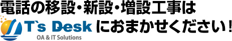 電話の移設・新設・増設工事はT's Desk(ティーズデスク)にお任せ下さい！