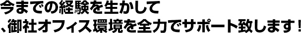 今までの経験をいかして、御社オフィス環境を全力でサポート致します。